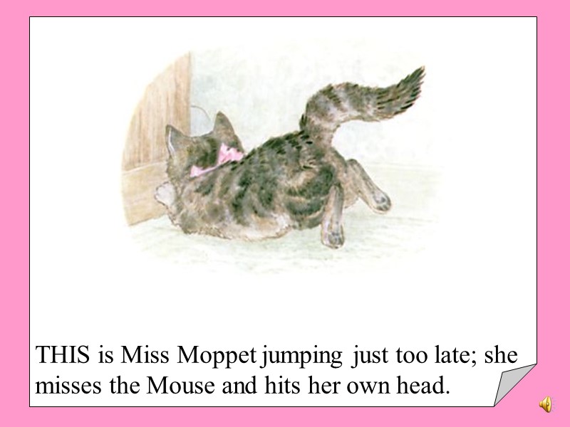THIS is Miss Moppet jumping just too late; she misses the Mouse and hits